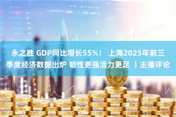 永之胜 GDP同比增长55%！ 上海2025年前三季度经济数据出炉 韧性更强活力更足 丨主播评论