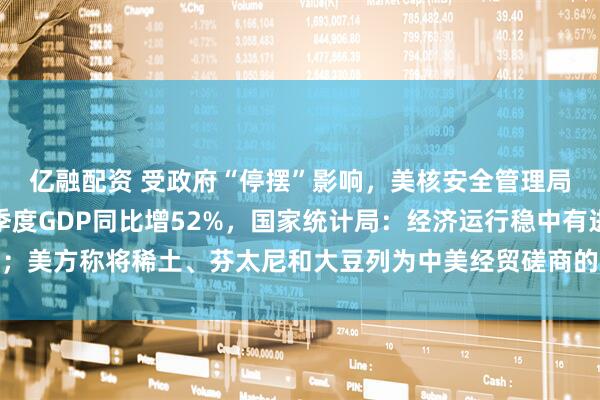 亿融配资 受政府“停摆”影响，美核安全管理局开始强制休假；前三季度GDP同比增52%，国家统计局：经济运行稳中有进；美方称将稀土、芬太尼和大豆列为中美经贸磋商的三大问题，外交部回应｜早报