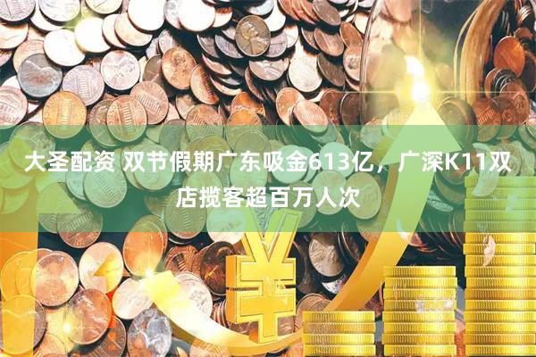 大圣配资 双节假期广东吸金613亿，广深K11双店揽客超百万人次