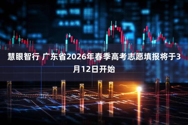 慧眼智行 广东省2026年春季高考志愿填报将于3月12日开始