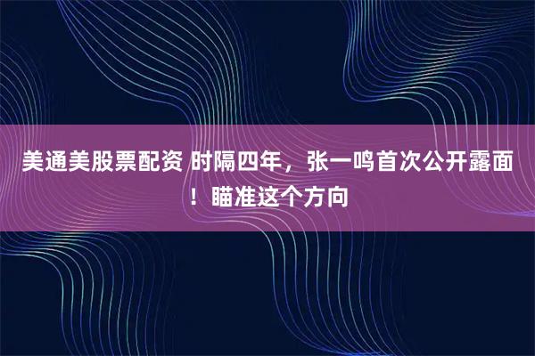 美通美股票配资 时隔四年，张一鸣首次公开露面！瞄准这个方向