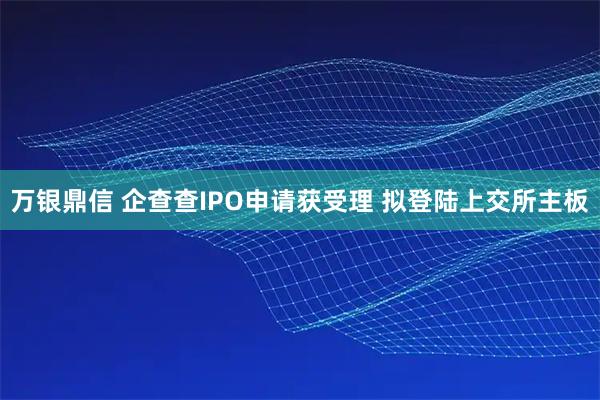 万银鼎信 企查查IPO申请获受理 拟登陆上交所主板