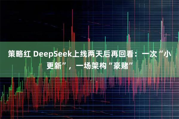 策略红 DeepSeek上线两天后再回看:一次“小更新”,一场架构“豪赌”