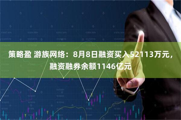 策略盈 游族网络：8月8日融资买入52113万元，融资融券余额1146亿元