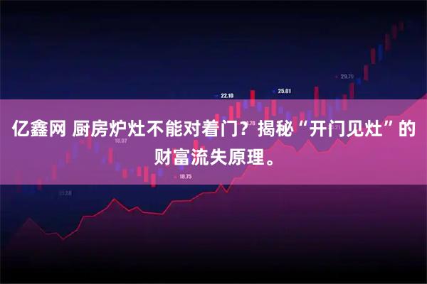 亿鑫网 厨房炉灶不能对着门？揭秘“开门见灶”的财富流失原理。