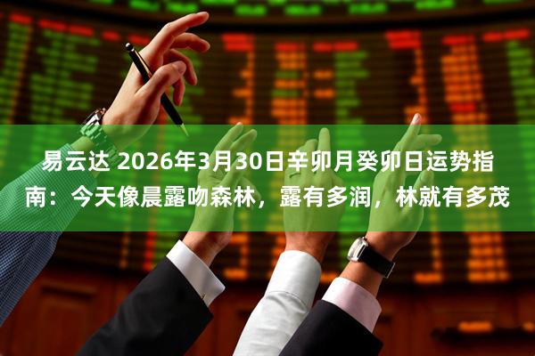 易云达 2026年3月30日辛卯月癸卯日运势指南：今天像晨露吻森林，露有多润，林就有多茂