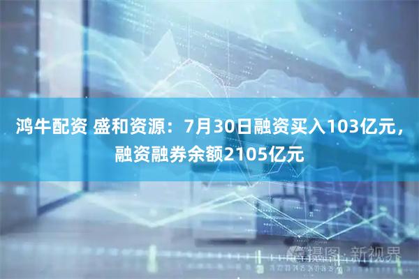 鸿牛配资 盛和资源：7月30日融资买入103亿元，融资融券余额2105亿元