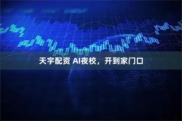 天宇配资 AI夜校，开到家门口