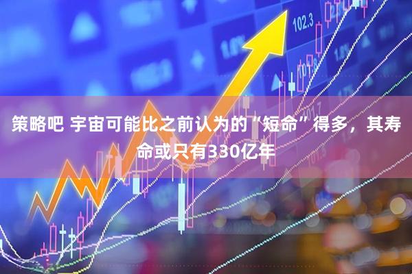 策略吧 宇宙可能比之前认为的“短命”得多，其寿命或只有330亿年