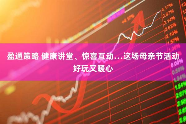 盈通策略 健康讲堂、惊喜互动…这场母亲节活动好玩又暖心