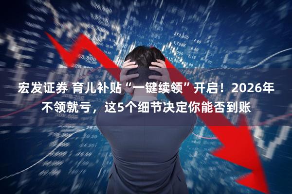 宏发证券 育儿补贴“一键续领”开启！2026年不领就亏，这5个细节决定你能否到账