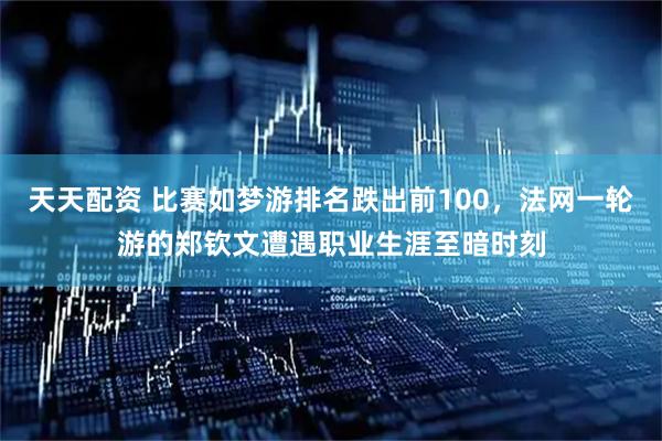 天天配资 比赛如梦游排名跌出前100，法网一轮游的郑钦文遭遇职业生涯至暗时刻