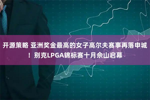 开源策略 亚洲奖金最高的女子高尔夫赛事再落申城！别克LPGA锦标赛十月佘山启幕