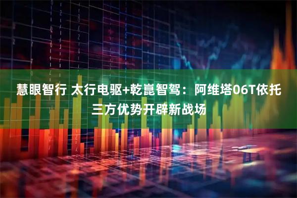 慧眼智行 太行电驱+乾崑智驾：阿维塔06T依托三方优势开辟新战场