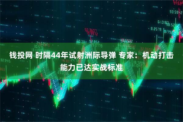 钱投网 时隔44年试射洲际导弹 专家:机动打击能力已达实战标准