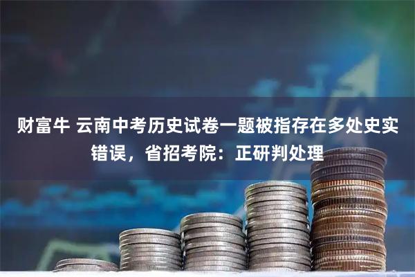 财富牛 云南中考历史试卷一题被指存在多处史实错误,省招考院:正研判处理