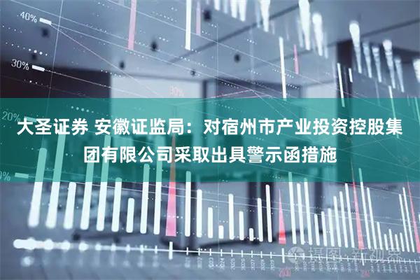 大圣证券 安徽证监局：对宿州市产业投资控股集团有限公司采取出具警示函措施