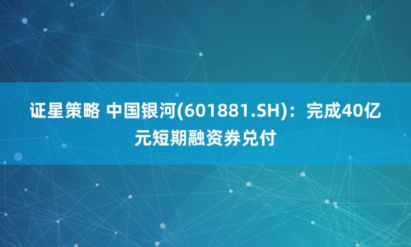 证星策略 中国银河(601881.SH)：完成40亿元短期融资券兑付