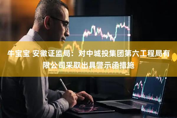 牛宝宝 安徽证监局：对中城投集团第六工程局有限公司采取出具警示函措施