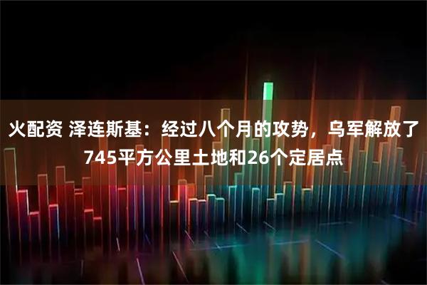 火配资 泽连斯基：经过八个月的攻势，乌军解放了745平方公里土地和26个定居点