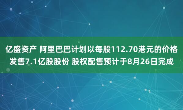 亿盛资产 阿里巴巴计划以每股112.70港元的价格发售7.1亿股股份 股权配售预计于8月26日完成