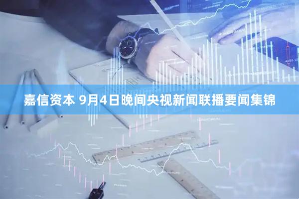 嘉信资本 9月4日晚间央视新闻联播要闻集锦