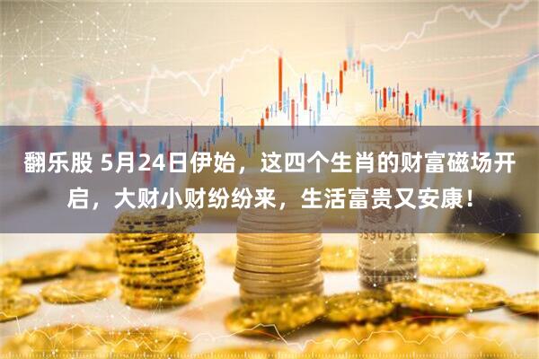 翻乐股 5月24日伊始，这四个生肖的财富磁场开启，大财小财纷纷来，生活富贵又安康！
