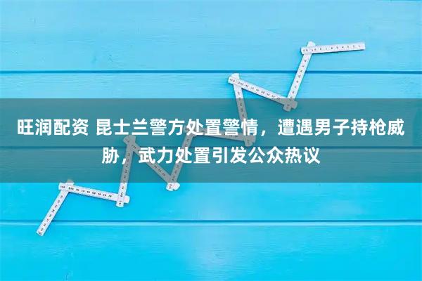 旺润配资 昆士兰警方处置警情，遭遇男子持枪威胁，武力处置引发公众热议